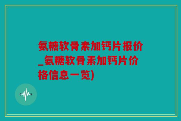 氨糖软骨素加钙片报价_氨糖软骨素加钙片价格信息一览)