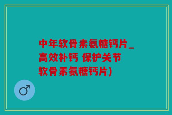 中年软骨素氨糖钙片_高效补钙 保护关节 软骨素氨糖钙片)