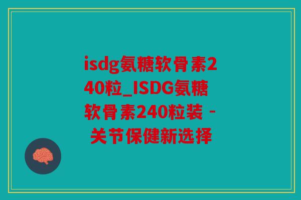 isdg氨糖软骨素240粒_ISDG氨糖软骨素240粒装 - 关节保健新选择