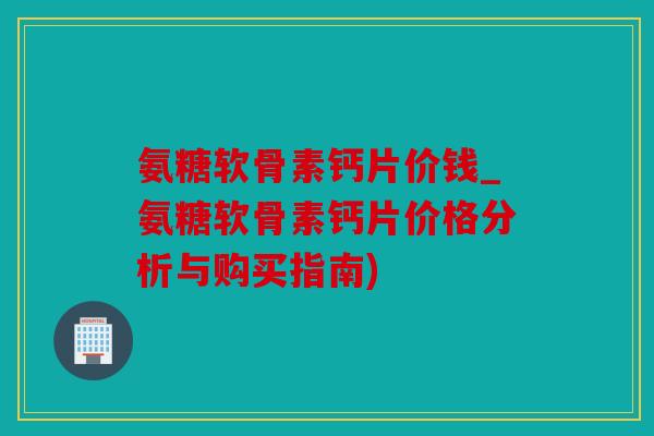 氨糖软骨素钙片价钱_氨糖软骨素钙片价格分析与购买指南)
