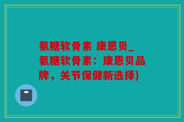 氨糖软骨素 康恩贝_氨糖软骨素：康恩贝品牌，关节保健新选择)