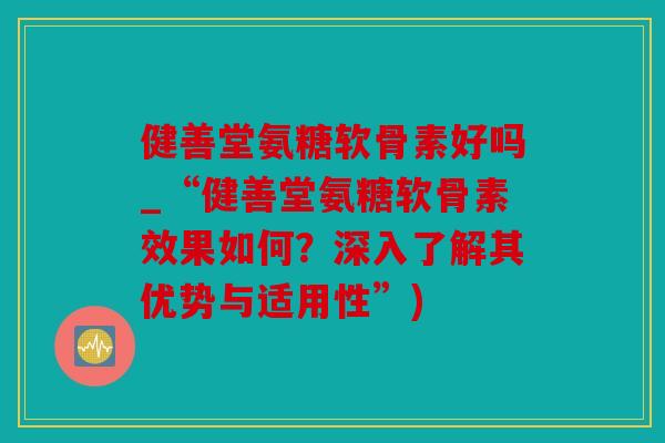 健善堂氨糖软骨素好吗_“健善堂氨糖软骨素效果如何？深入了解其优势与适用性”)