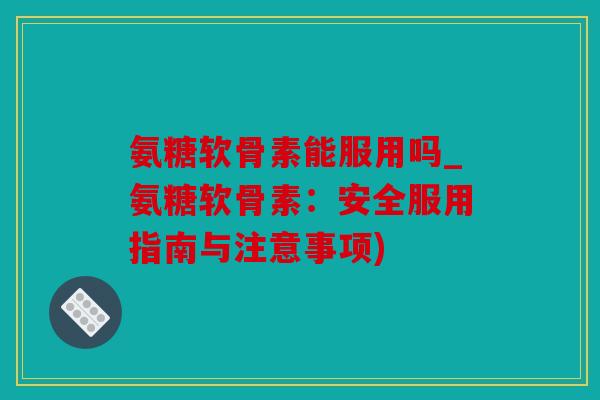 氨糖软骨素能服用吗_氨糖软骨素：安全服用指南与注意事项)