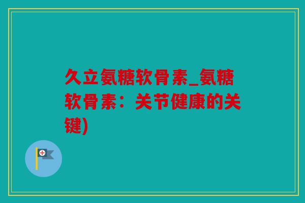 久立氨糖软骨素_氨糖软骨素：关节健康的关键)