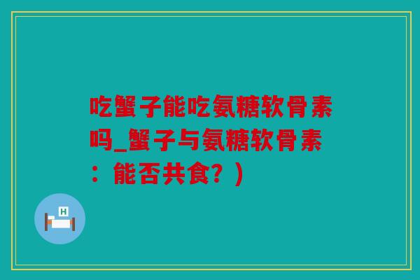 吃蟹子能吃氨糖软骨素吗_蟹子与氨糖软骨素：能否共食？)