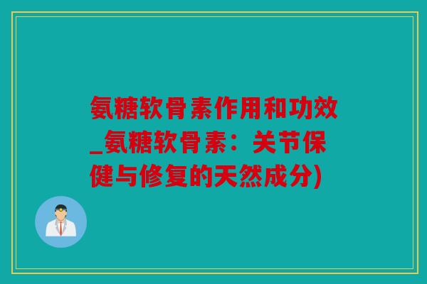 氨糖软骨素作用和功效_氨糖软骨素：关节保健与修复的天然成分)