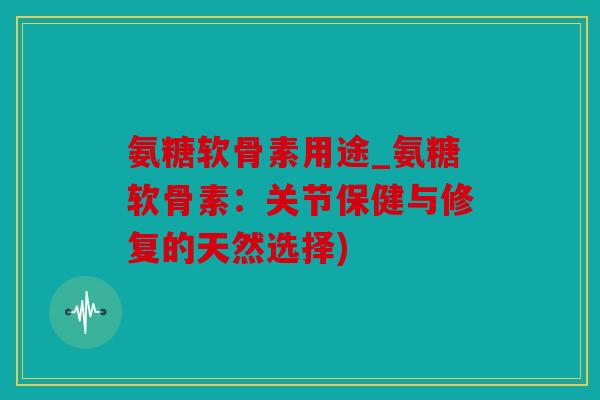 氨糖软骨素用途_氨糖软骨素：关节保健与修复的天然选择)
