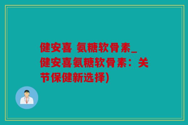 健安喜 氨糖软骨素_健安喜氨糖软骨素：关节保健新选择)
