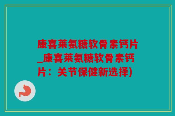 康喜莱氨糖软骨素钙片_康喜莱氨糖软骨素钙片：关节保健新选择)