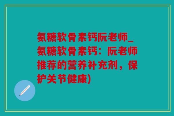 氨糖软骨素钙阮老师_氨糖软骨素钙：阮老师推荐的营养补充剂，保护关节健康)
