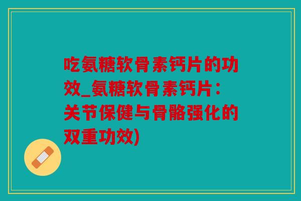 吃氨糖软骨素钙片的功效_氨糖软骨素钙片：关节保健与骨骼强化的双重功效)