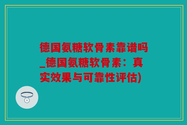 德国氨糖软骨素靠谱吗_德国氨糖软骨素：真实效果与可靠性评估)
