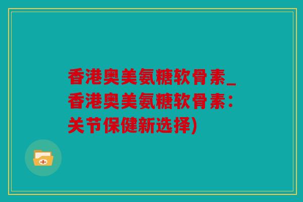 香港奥美氨糖软骨素_香港奥美氨糖软骨素：关节保健新选择)