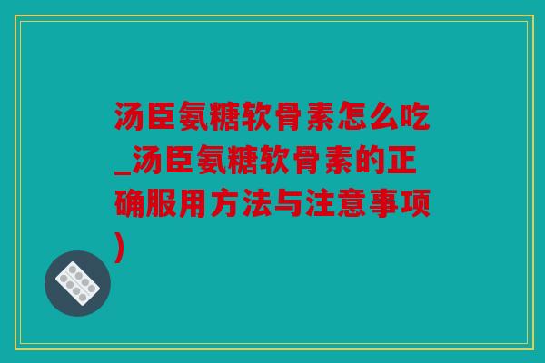 汤臣氨糖软骨素怎么吃_汤臣氨糖软骨素的正确服用方法与注意事项)