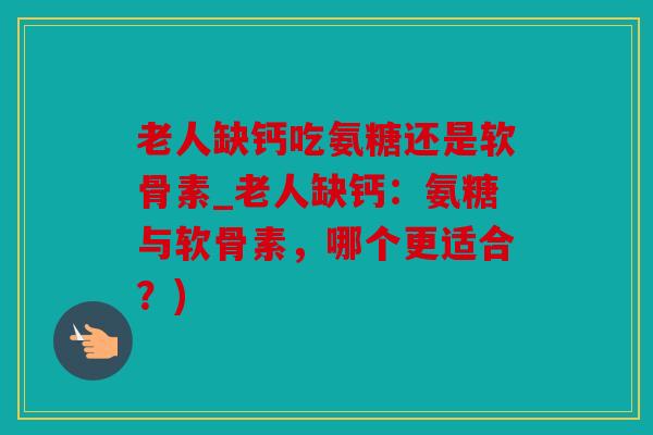 老人缺钙吃氨糖还是软骨素_老人缺钙：氨糖与软骨素，哪个更适合？)