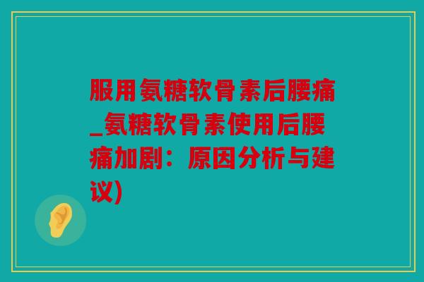 服用氨糖软骨素后腰痛_氨糖软骨素使用后腰痛加剧：原因分析与建议)