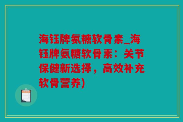 海钰牌氨糖软骨素_海钰牌氨糖软骨素：关节保健新选择，高效补充软骨营养)