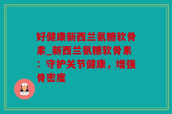 好健康新西兰氨糖软骨素_新西兰氨糖软骨素：守护关节健康，增强骨密度
