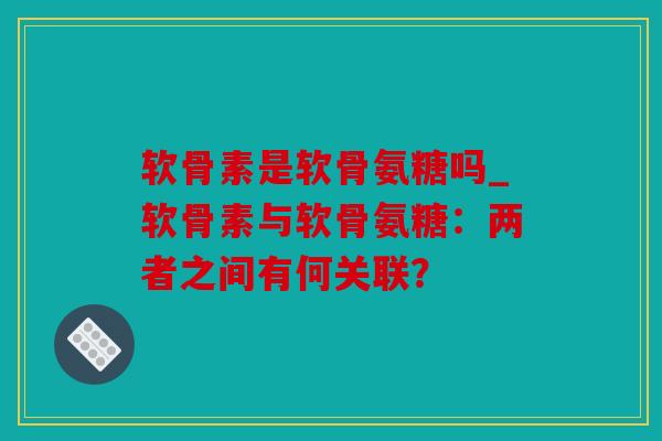 软骨素是软骨氨糖吗_软骨素与软骨氨糖：两者之间有何关联？