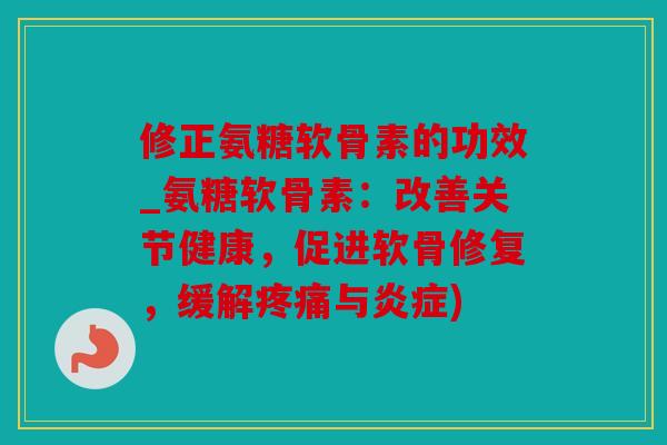 修正氨糖软骨素的功效_氨糖软骨素：改善关节健康，促进软骨修复，缓解疼痛与炎症)