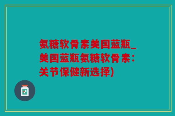 氨糖软骨素美国蓝瓶_美国蓝瓶氨糖软骨素：关节保健新选择)