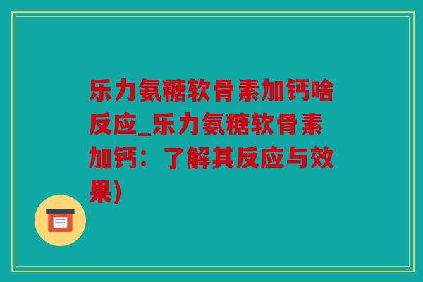 乐力氨糖软骨素加钙啥反应_乐力氨糖软骨素加钙：了解其反应与效果)