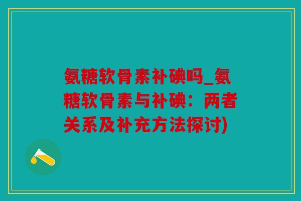 氨糖软骨素补碘吗_氨糖软骨素与补碘：两者关系及补充方法探讨)