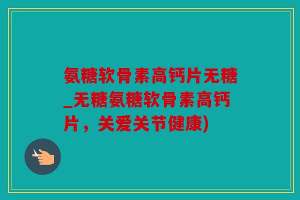氨糖软骨素高钙片无糖_无糖氨糖软骨素高钙片，关爱关节健康)