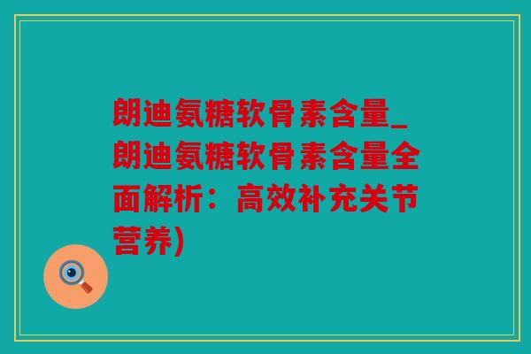 朗迪氨糖软骨素含量_朗迪氨糖软骨素含量全面解析：高效补充关节营养)
