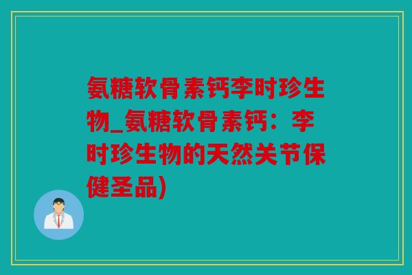 氨糖软骨素钙李时珍生物_氨糖软骨素钙：李时珍生物的天然关节保健圣品)