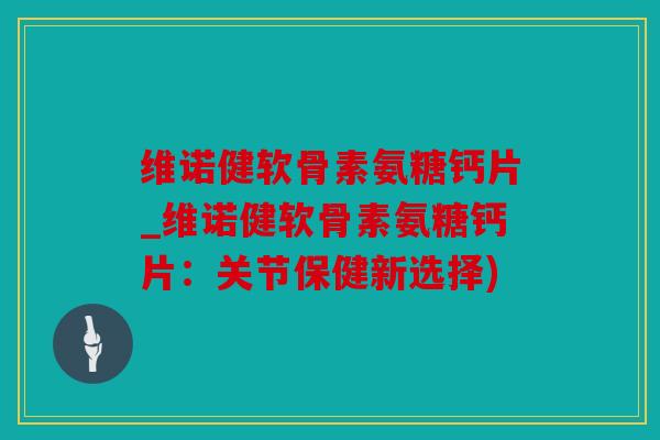 维诺健软骨素氨糖钙片_维诺健软骨素氨糖钙片：关节保健新选择)