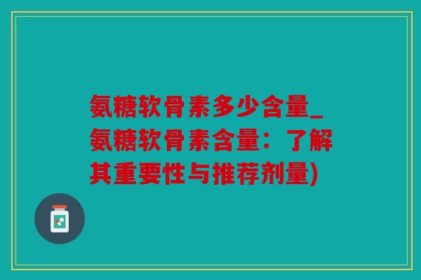 氨糖软骨素多少含量_氨糖软骨素含量：了解其重要性与推荐剂量)
