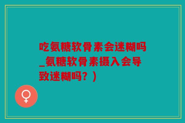 吃氨糖软骨素会迷糊吗_氨糖软骨素摄入会导致迷糊吗？)
