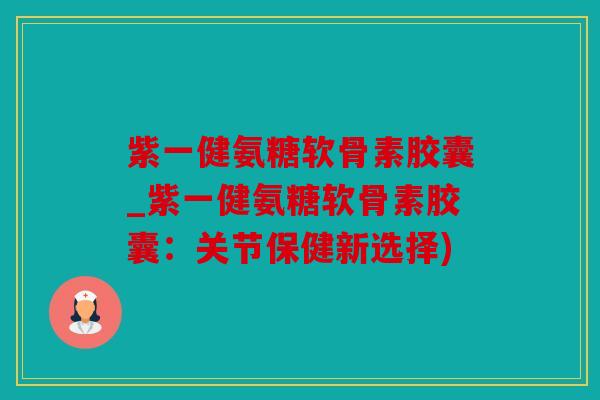 紫一健氨糖软骨素胶囊_紫一健氨糖软骨素胶囊：关节保健新选择)