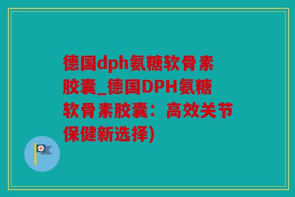 德国dph氨糖软骨素胶囊_德国DPH氨糖软骨素胶囊：高效关节保健新选择)