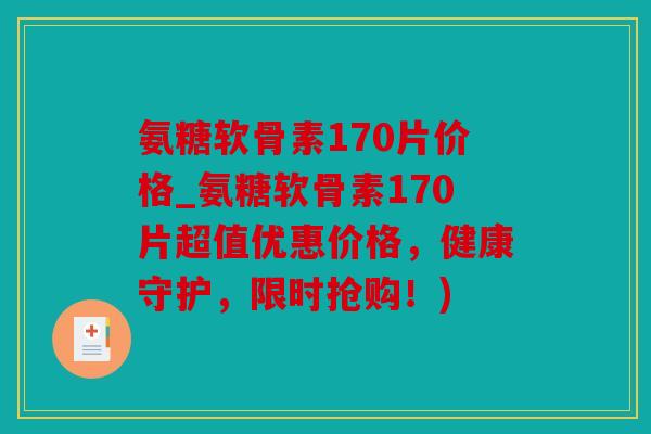 氨糖软骨素170片价格_氨糖软骨素170片超值优惠价格，健康守护，限时抢购！)
