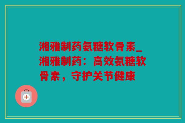 湘雅制药氨糖软骨素_湘雅制药：高效氨糖软骨素，守护关节健康