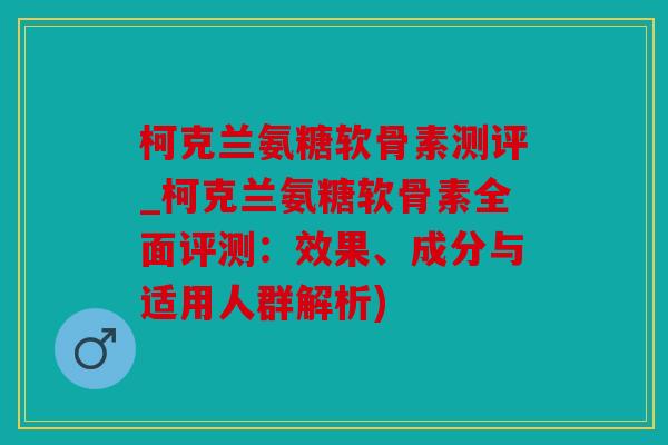 柯克兰氨糖软骨素测评_柯克兰氨糖软骨素全面评测：效果、成分与适用人群解析)