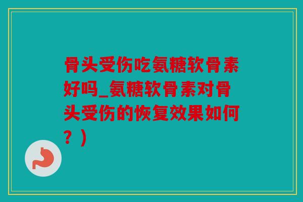 骨头受伤吃氨糖软骨素好吗_氨糖软骨素对骨头受伤的恢复效果如何？)