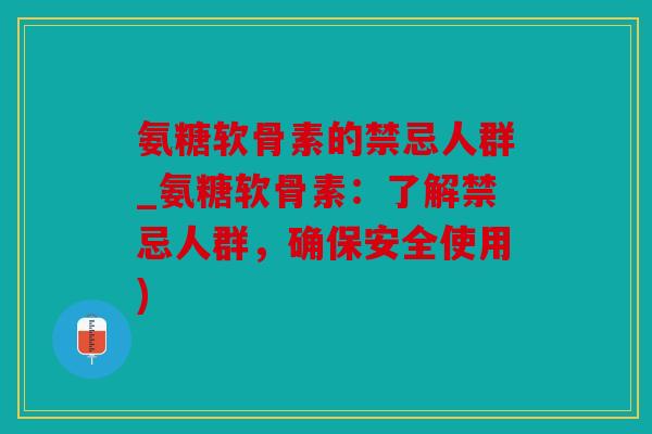 氨糖软骨素的禁忌人群_氨糖软骨素：了解禁忌人群，确保安全使用)