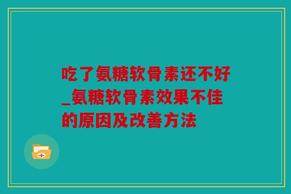 吃了氨糖软骨素还不好_氨糖软骨素效果不佳的原因及改善方法