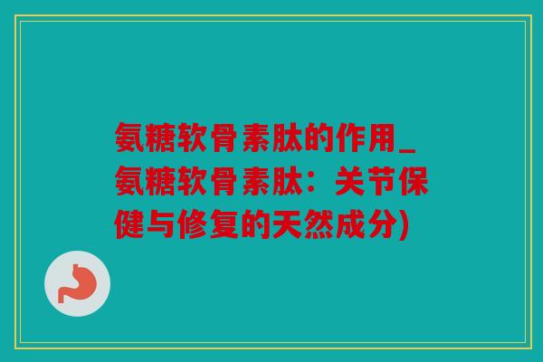 氨糖软骨素肽的作用_氨糖软骨素肽：关节保健与修复的天然成分)