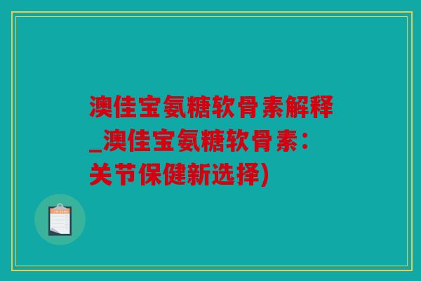 澳佳宝氨糖软骨素解释_澳佳宝氨糖软骨素：关节保健新选择)