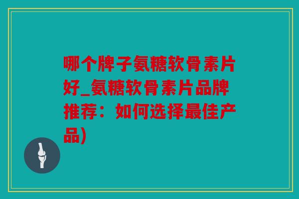哪个牌子氨糖软骨素片好_氨糖软骨素片品牌推荐:如何选择最佳产品)-第1张图片-关节骑士 哪个牌子氨糖软骨素片好_氨糖软骨素片品牌推荐:如何选择最佳产品)-第1张图片-关节骑士