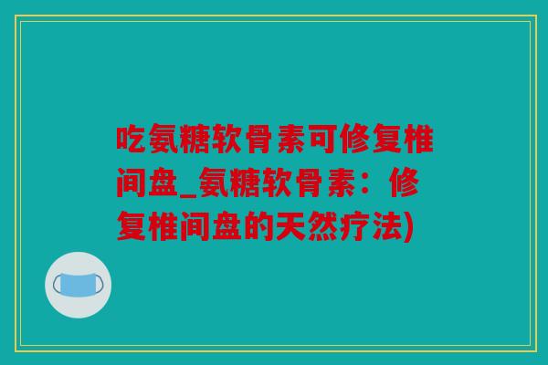 吃氨糖软骨素可修复椎间盘_氨糖软骨素：修复椎间盘的天然疗法)