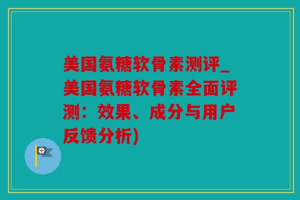 美国氨糖软骨素测评_美国氨糖软骨素全面评测：效果、成分与用户反馈分析)