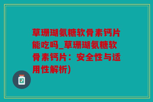 草珊瑚氨糖软骨素钙片能吃吗_草珊瑚氨糖软骨素钙片：安全性与适用性解析)