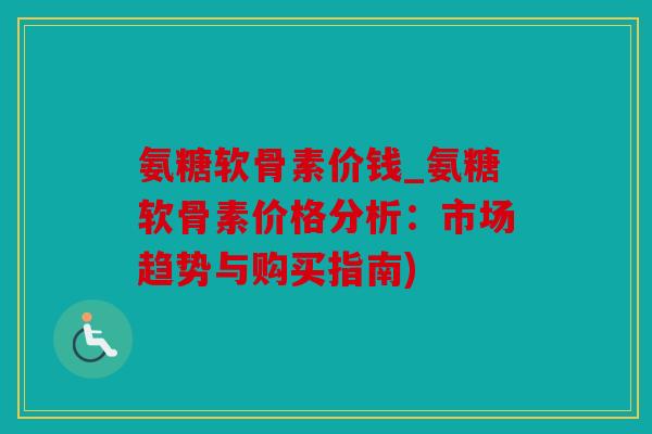氨糖软骨素价钱_氨糖软骨素价格分析：市场趋势与购买指南)