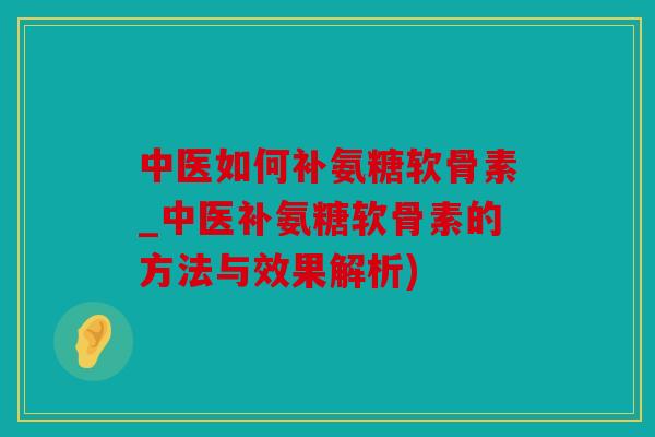 中医如何补氨糖软骨素_中医补氨糖软骨素的方法与效果解析)