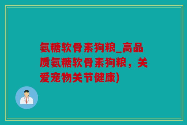 氨糖软骨素狗粮_高品质氨糖软骨素狗粮，关爱宠物关节健康)